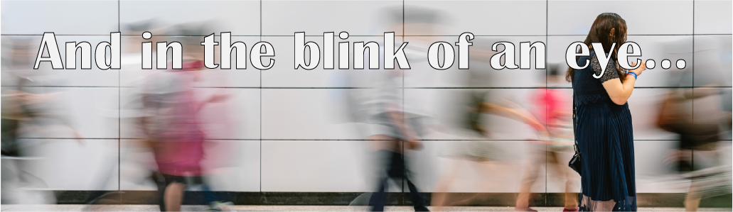 And in the Blink of an Eye…